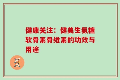 健康关注：健美生氨糖软骨素骨维素的功效与用途