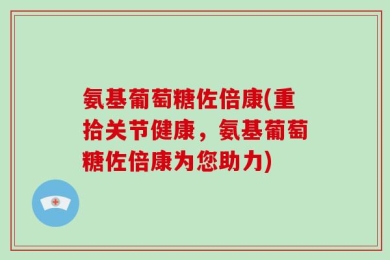 氨基葡萄糖佐倍康(重拾关节健康，氨基葡萄糖佐倍康为您助力)