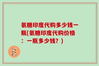 氨糖印度代购多少钱一瓶(氨糖印度代购价格：一瓶多少钱？)