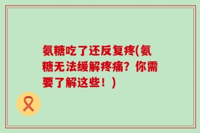 氨糖吃了还反复疼(氨糖无法缓解疼痛？你需要了解这些！)