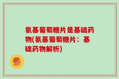 氨基葡萄糖片是基础药物(氨基葡萄糖片：基础药物解析)