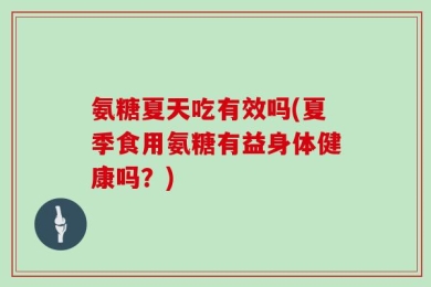 氨糖夏天吃有效吗(夏季食用氨糖有益身体健康吗？)