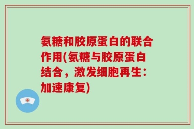 氨糖和胶原蛋白的联合作用(氨糖与胶原蛋白结合，激发细胞再生：加速康复)