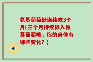 氨基葡萄糖连续吃3个月(三个月持续摄入氨基葡萄糖，你的身体有哪些变化？)