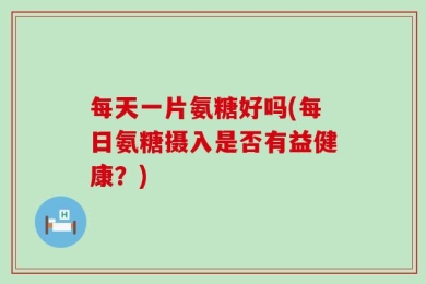 每天一片氨糖好吗(每日氨糖摄入是否有益健康？)