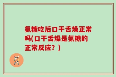 氨糖吃后口干舌燥正常吗(口干舌燥是氨糖的正常反应？)
