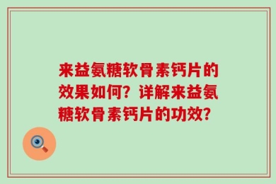 来益氨糖软骨素钙片的效果如何？详解来益氨糖软骨素钙片的功效？