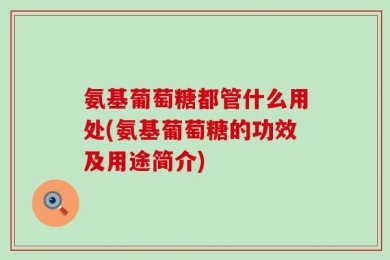 氨基葡萄糖都管什么用处(氨基葡萄糖的功效及用途简介)