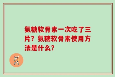 氨糖软骨素一次吃了三片？氨糖软骨素使用方法是什么？