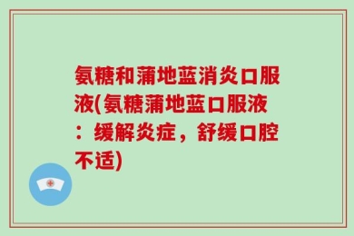 氨糖和蒲地蓝消炎口服液(氨糖蒲地蓝口服液：缓解炎症，舒缓口腔不适)
