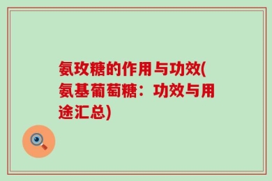 氨玫糖的作用与功效(氨基葡萄糖：功效与用途汇总)