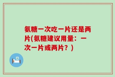 氨糖一次吃一片还是两片(氨糖建议用量：一次一片或两片？)