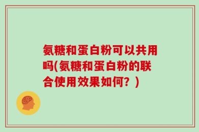 氨糖和蛋白粉可以共用吗(氨糖和蛋白粉的联合使用效果如何？)