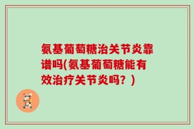 氨基葡萄糖治关节炎靠谱吗(氨基葡萄糖能有效治疗关节炎吗？)