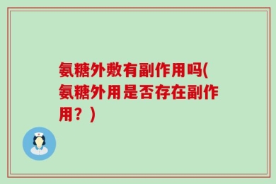 氨糖外敷有副作用吗(氨糖外用是否存在副作用？)