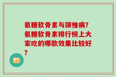 氨糖软骨素与颈椎病？氨糖软骨素排行榜上大家吃的哪款效果比较好？