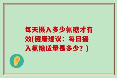 每天摄入多少氨糖才有效(健康建议：每日摄入氨糖适量是多少？)