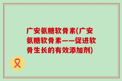 广安氨糖软骨素(广安氨糖软骨素——促进软骨生长的有效添加剂)