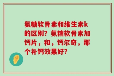 氨糖软骨素和维生素k的区别？氨糖软骨素加钙片，和，钙尔奇，那个补钙效果好？