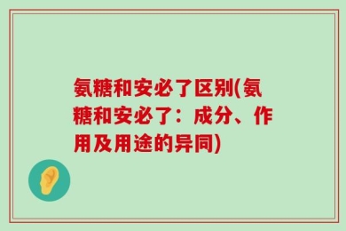 氨糖和安必了区别(氨糖和安必了：成分、作用及用途的异同)