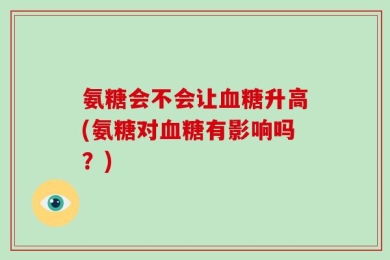氨糖会不会让血糖升高(氨糖对血糖有影响吗？)
