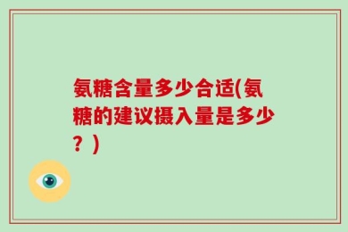 氨糖含量多少合适(氨糖的建议摄入量是多少？)