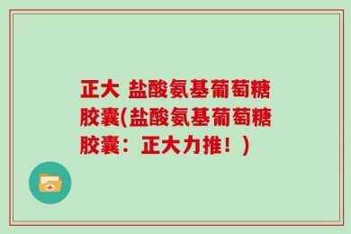 正大 盐酸氨基葡萄糖胶囊(盐酸氨基葡萄糖胶囊：正大力推！)