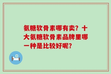 氨糖软骨素哪有卖？十大氨糖软骨素品牌里哪一种是比较好呢？