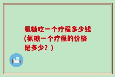 氨糖吃一个疗程多少钱(氨糖一个疗程的价格是多少？)