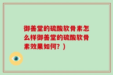御善堂的硫酸软骨素怎么样御善堂的硫酸软骨素效果如何？)