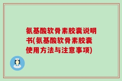 氨基酸软骨素胶囊说明书(氨基酸软骨素胶囊使用方法与注意事项)