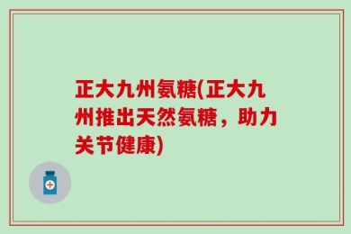正大九州氨糖(正大九州推出天然氨糖，助力关节健康)
