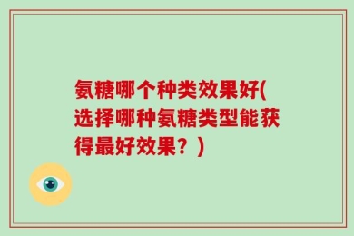 氨糖哪个种类效果好(选择哪种氨糖类型能获得最好效果？)