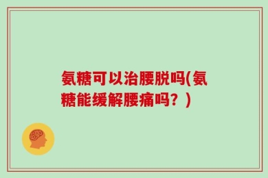 氨糖可以治腰脱吗(氨糖能缓解腰痛吗？)