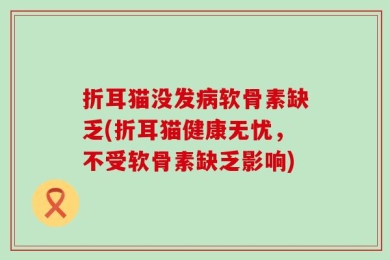 折耳猫没发病软骨素缺乏(折耳猫健康无忧，不受软骨素缺乏影响)