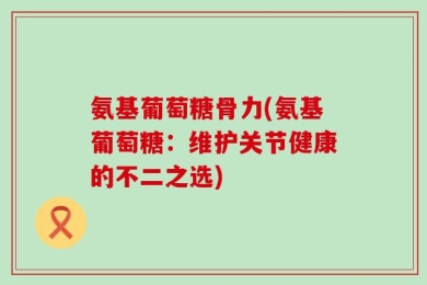 氨基葡萄糖骨力(氨基葡萄糖：维护关节健康的不二之选)