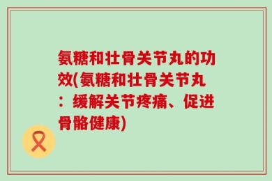 氨糖和壮骨关节丸的功效(氨糖和壮骨关节丸：缓解关节疼痛、促进骨骼健康)
