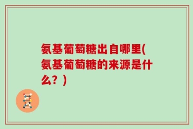 氨基葡萄糖出自哪里(氨基葡萄糖的来源是什么？)