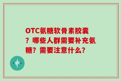 OTC氨糖软骨素胶囊？哪些人群需要补充氨糖？需要注意什么？