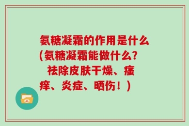 氨糖凝霜的作用是什么(氨糖凝霜能做什么？  祛除皮肤干燥、瘙痒、炎症、晒伤！)