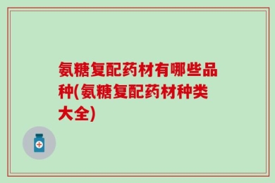 氨糖复配药材有哪些品种(氨糖复配药材种类大全)