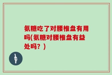 氨糖吃了对腰椎盘有用吗(氨糖对腰椎盘有益处吗？)