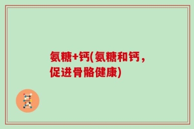 氨糖+钙(氨糖和钙，促进骨骼健康)