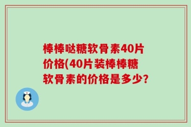 棒棒哒糖软骨素40片价格(40片装棒棒糖软骨素的价格是多少？