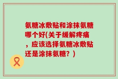 氨糖冰敷贴和涂抹氨糖哪个好(关于缓解疼痛，应该选择氨糖冰敷贴还是涂抹氨糖？)