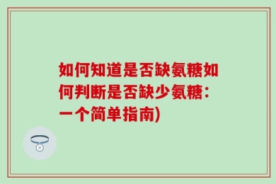 如何知道是否缺氨糖如何判断是否缺少氨糖：一个简单指南)