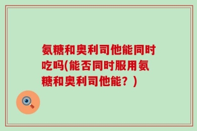 氨糖和奥利司他能同时吃吗(能否同时服用氨糖和奥利司他能？)