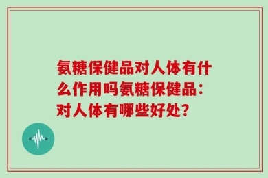 氨糖保健品对人体有什么作用吗氨糖保健品：对人体有哪些好处？