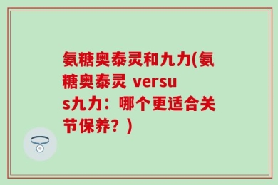 氨糖奥泰灵和九力(氨糖奥泰灵 versus九力：哪个更适合关节保养？)