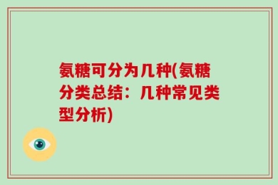 氨糖可分为几种(氨糖分类总结：几种常见类型分析)